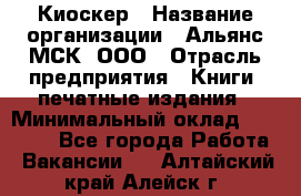 Киоскер › Название организации ­ Альянс-МСК, ООО › Отрасль предприятия ­ Книги, печатные издания › Минимальный оклад ­ 27 000 - Все города Работа » Вакансии   . Алтайский край,Алейск г.